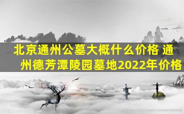 北京通州公墓大概什么价格 通州德芳潭陵园墓地2022年价格